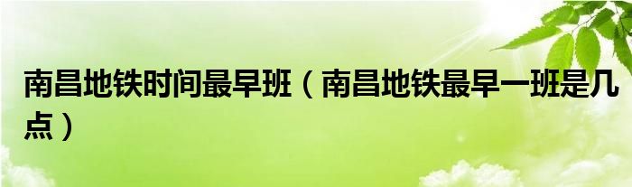 南昌地鐵時(shí)間最早班（南昌地鐵最早一班是幾點(diǎn)）