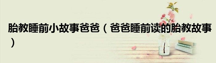 胎教睡前小故事爸爸（爸爸睡前讀的胎教故事）