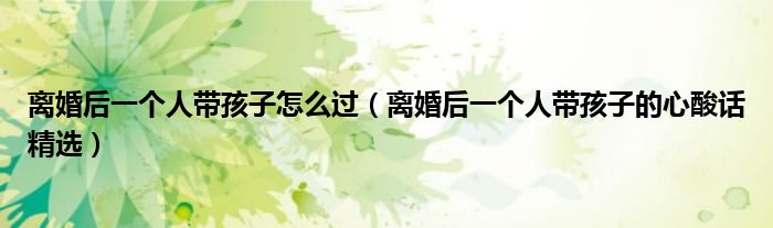 離婚后一個(gè)人帶孩子怎么過(guò)（離婚后一個(gè)人帶孩子的心酸話精選）