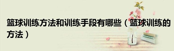 籃球訓(xùn)練方法和訓(xùn)練手段有哪些（籃球訓(xùn)練的方法）