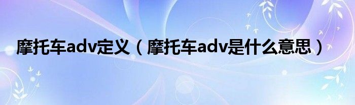 摩托車adv定義（摩托車adv是什么意思）