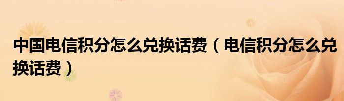 中國電信積分怎么兌換話費(fèi)（電信積分怎么兌換話費(fèi)）