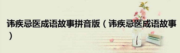 諱疾忌醫(yī)成語(yǔ)故事拼音版（諱疾忌醫(yī)成語(yǔ)故事）