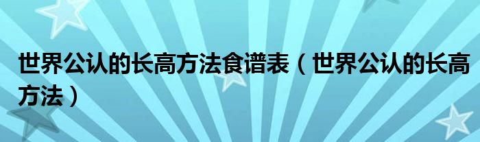 世界公認(rèn)的長(zhǎng)高方法食譜表（世界公認(rèn)的長(zhǎng)高方法）