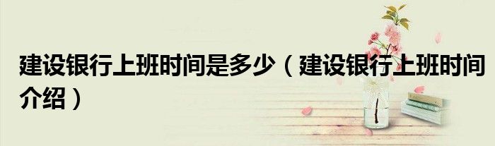 建設(shè)銀行上班時(shí)間是多少（建設(shè)銀行上班時(shí)間介紹）