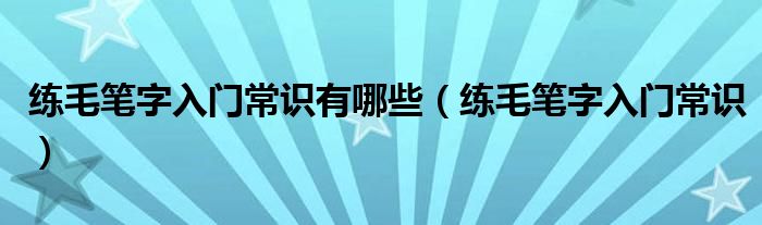 練毛筆字入門常識有哪些（練毛筆字入門常識）