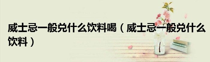 威士忌一般兌什么飲料喝（威士忌一般兌什么飲料）