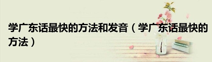 學(xué)廣東話(huà)最快的方法和發(fā)音（學(xué)廣東話(huà)最快的方法）