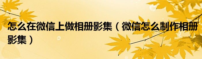 怎么在微信上做相冊(cè)影集（微信怎么制作相冊(cè)影集）