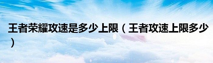 王者榮耀攻速是多少上限（王者攻速上限多少）