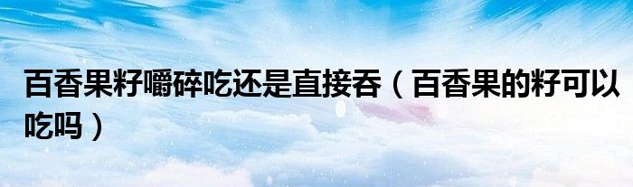 百香果籽嚼碎吃還是直接吞（百香果的籽可以吃嗎）