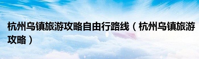 杭州烏鎮(zhèn)旅游攻略自由行路線（杭州烏鎮(zhèn)旅游攻略）