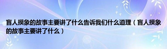 盲人摸象的故事主要講了什么告訴我們什么道理（盲人摸象的故事主要講了什么）