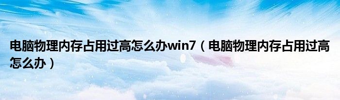 電腦物理內(nèi)存占用過高怎么辦win7（電腦物理內(nèi)存占用過高怎么辦）