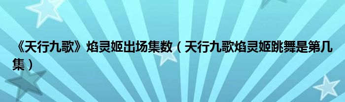 《天行九歌》焰靈姬出場集數(shù)（天行九歌焰靈姬跳舞是第幾集）