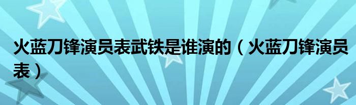 火藍刀鋒演員表武鐵是誰演的（火藍刀鋒演員表）
