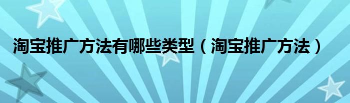淘寶推廣方法有哪些類型（淘寶推廣方法）