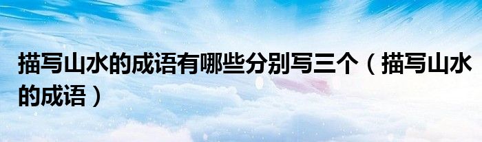 描寫山水的成語有哪些分別寫三個（描寫山水的成語）