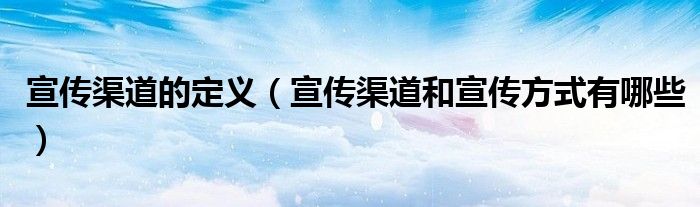 宣傳渠道的定義（宣傳渠道和宣傳方式有哪些）
