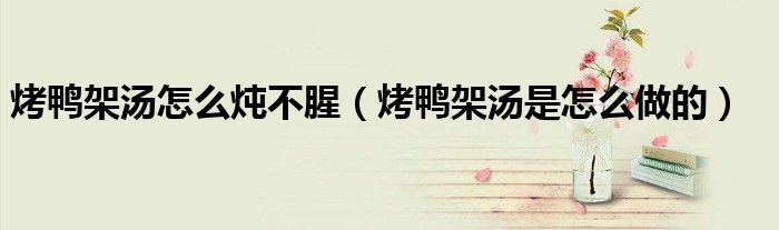 烤鴨架湯怎么燉不腥（烤鴨架湯是怎么做的）