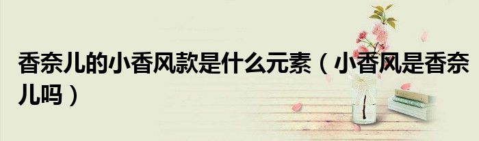香奈兒的小香風款是什么元素（小香風是香奈兒嗎）