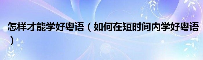 怎樣才能學(xué)好粵語(yǔ)（如何在短時(shí)間內(nèi)學(xué)好粵語(yǔ)）