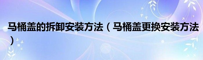 馬桶蓋的拆卸安裝方法（馬桶蓋更換安裝方法）