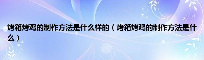 烤箱烤雞的制作方法是什么樣的（烤箱烤雞的制作方法是什么）