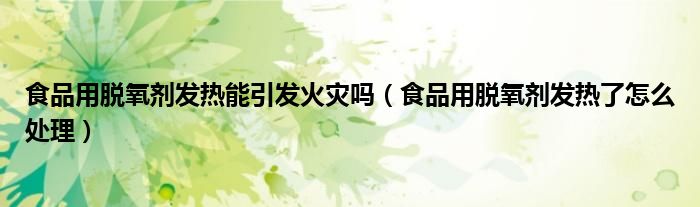食品用脫氧劑發(fā)熱能引發(fā)火災(zāi)嗎（食品用脫氧劑發(fā)熱了怎么處理）