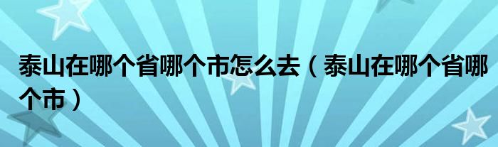 泰山在哪個省哪個市怎么去（泰山在哪個省哪個市）