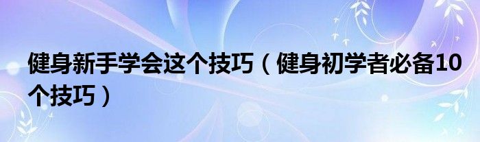 健身新手學(xué)會這個技巧（健身初學(xué)者必備10個技巧）