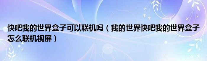 快吧我的世界盒子可以聯(lián)機(jī)嗎（我的世界快吧我的世界盒子怎么聯(lián)機(jī)視屏）