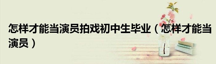 怎樣才能當(dāng)演員拍戲初中生畢業(yè)（怎樣才能當(dāng)演員）