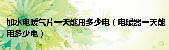 加水電暖氣片一天能用多少電（電暖器一天能用多少電）