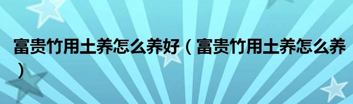 富貴竹用土養(yǎng)怎么養(yǎng)好（富貴竹用土養(yǎng)怎么養(yǎng)）