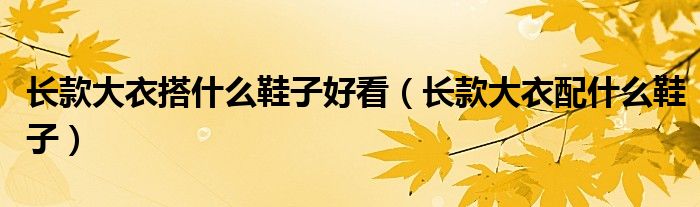 長款大衣搭什么鞋子好看（長款大衣配什么鞋子）