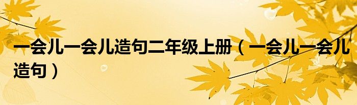 一會(huì)兒一會(huì)兒造句二年級上冊（一會(huì)兒一會(huì)兒造句）