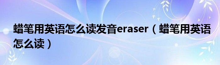 蠟筆用英語(yǔ)怎么讀發(fā)音eraser（蠟筆用英語(yǔ)怎么讀）