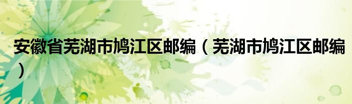 安徽省蕪湖市鳩江區(qū)郵編（蕪湖市鳩江區(qū)郵編）