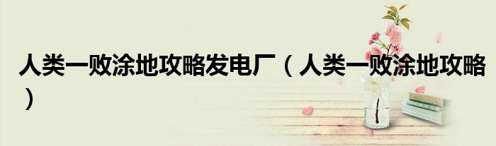 人類一敗涂地攻略發(fā)電廠（人類一敗涂地攻略）