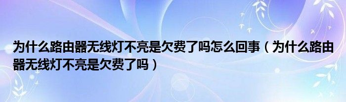 為什么路由器無線燈不亮是欠費了嗎怎么回事（為什么路由器無線燈不亮是欠費了嗎）