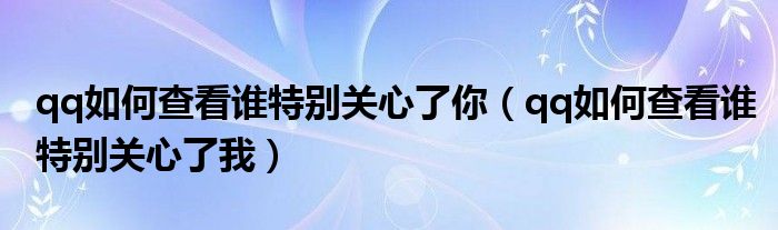 qq如何查看誰特別關(guān)心了你（qq如何查看誰特別關(guān)心了我）