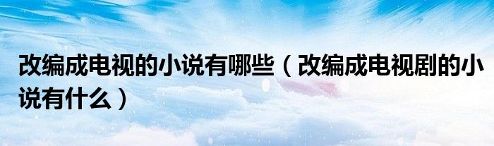 改編成電視的小說有哪些（改編成電視劇的小說有什么）