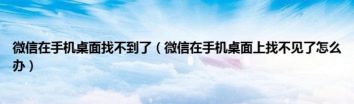 微信在手機桌面找不到了（微信在手機桌面上找不見了怎么辦）