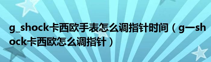 g_shock卡西歐手表怎么調(diào)指針時間（g一shock卡西歐怎么調(diào)指針）