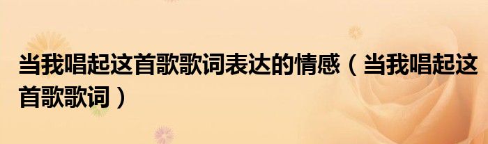 當(dāng)我唱起這首歌歌詞表達(dá)的情感（當(dāng)我唱起這首歌歌詞）
