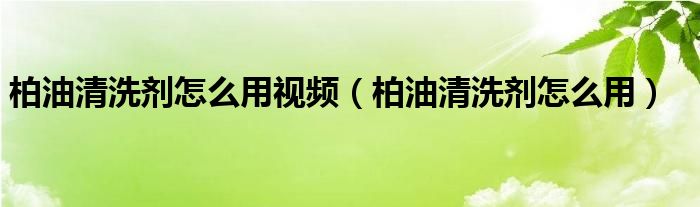 柏油清洗劑怎么用視頻（柏油清洗劑怎么用）