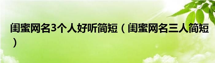 閨蜜網名3個人好聽簡短（閨蜜網名三人簡短）