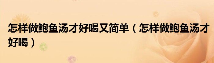 怎樣做鮑魚湯才好喝又簡單（怎樣做鮑魚湯才好喝）