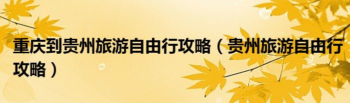 重慶到貴州旅游自由行攻略（貴州旅游自由行攻略）